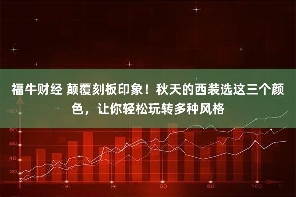 福牛财经 颠覆刻板印象！秋天的西装选这三个颜色，让你轻松玩转多种风格