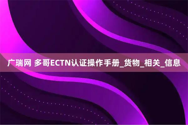 广瑞网 多哥ECTN认证操作手册_货物_相关_信息