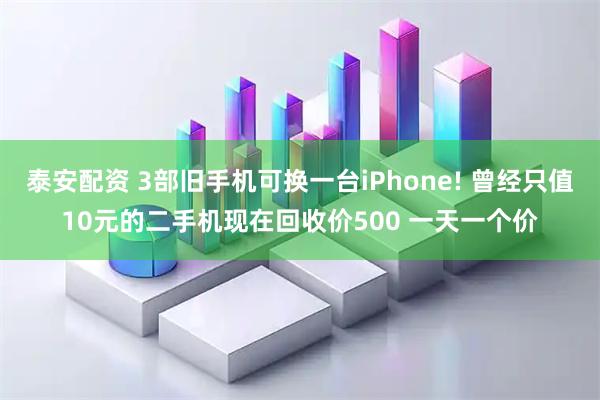 泰安配资 3部旧手机可换一台iPhone! 曾经只值10元的二手机现在回收价500 一天一个价