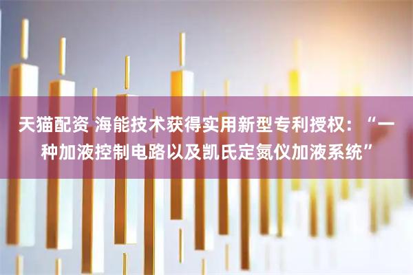 天猫配资 海能技术获得实用新型专利授权：“一种加液控制电路以及凯氏定氮仪加液系统”