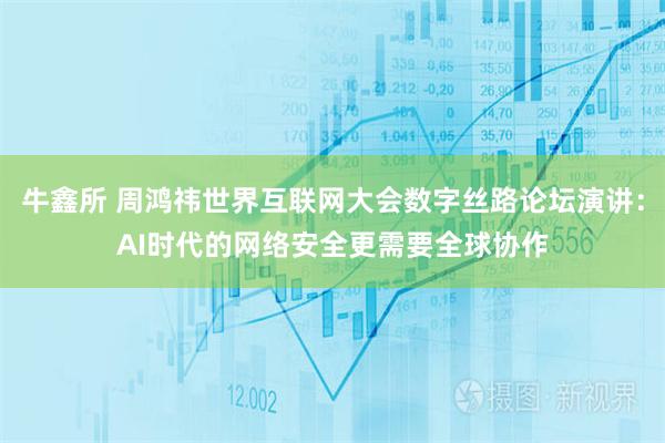 牛鑫所 周鸿祎世界互联网大会数字丝路论坛演讲：AI时代的网络安全更需要全球协作